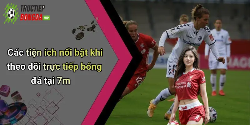 Các tiện ích nổi bật khi theo dõi trực tiếp bóng đá tại 7m