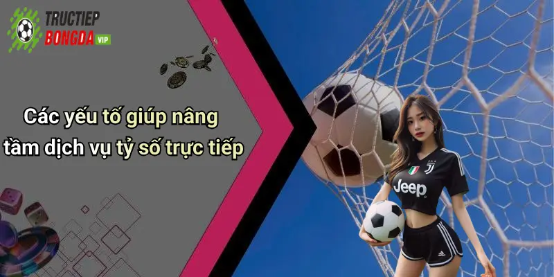 Các yếu tố giúp nâng tầm dịch vụ tỷ số trực tiếp