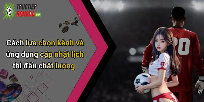 Cách lựa chọn kênh và ứng dụng cập nhật lịch thi đấu chất lượng