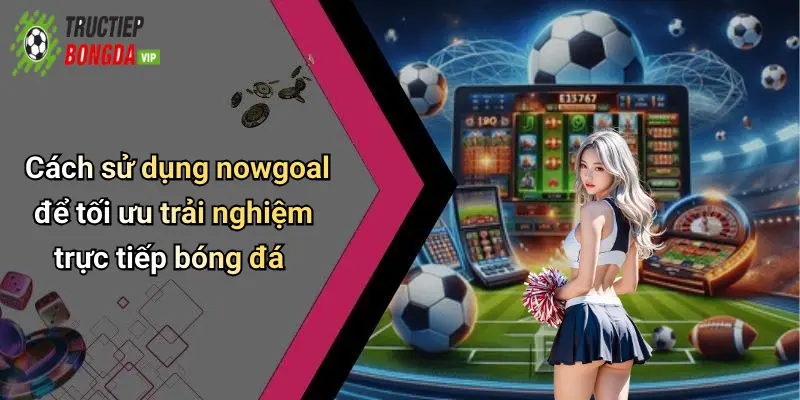 Cách sử dụng nowgoal để tối ưu trải nghiệm trực tiếp bóng đá