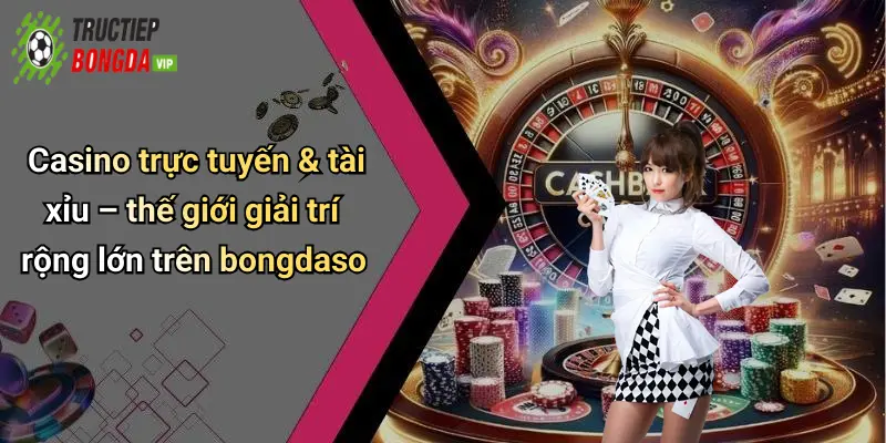 Casino trực tuyến & tài xỉu – thế giới giải trí rộng lớn trên bongdaso
