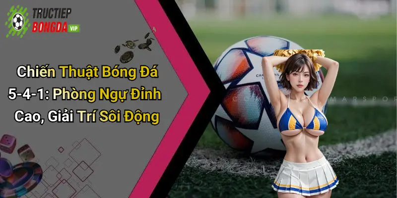 Chiến Thuật Bóng Đá 5-4-1: Phòng Ngự Đỉnh Cao, Giải Trí Sôi Động