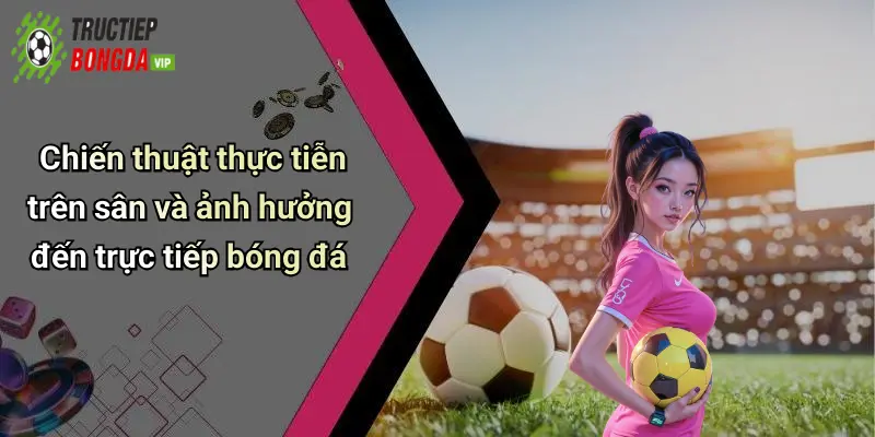 Chiến thuật thực tiễn trên sân và ảnh hưởng đến trực tiếp bóng đá