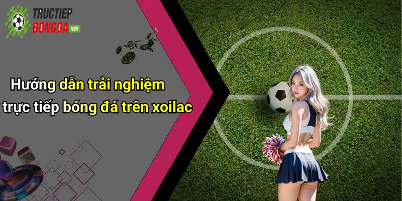 Hướng dẫn trải nghiệm trực tiếp bóng đá trên xoilac