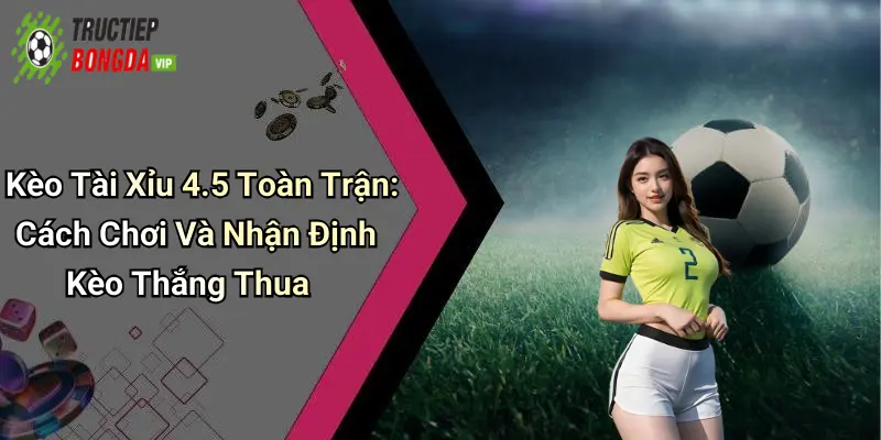 Kèo Tài Xỉu 4.5 Toàn Trận: Cách Chơi Và Nhận Định Kèo Thắng Thua