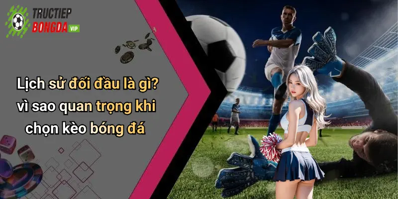 Lịch sử đối đầu là gì? vì sao quan trọng khi chọn kèo bóng đá