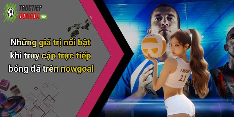 Những giá trị nổi bật khi truy cập trực tiếp bóng đá trên nowgoal