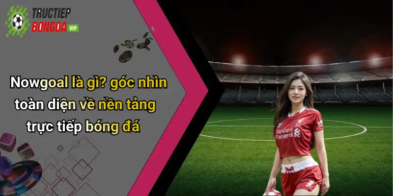 Nowgoal là gì? góc nhìn toàn diện về nền tảng trực tiếp bóng đá
