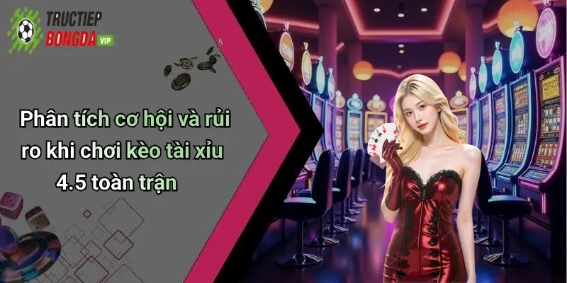 Phân tích cơ hội và rủi ro khi chơi kèo tài xỉu 4.5 toàn trận