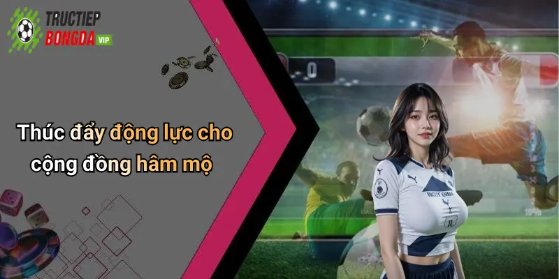 Thúc đẩy động lực cho cộng đồng hâm mộ