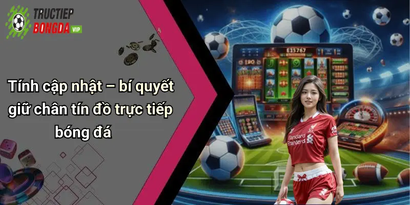 Tính cập nhật – bí quyết giữ chân tín đồ trực tiếp bóng đá