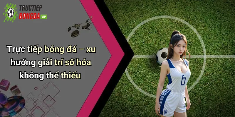 Trực tiếp bóng đá – xu hướng giải trí số hóa không thể thiếu