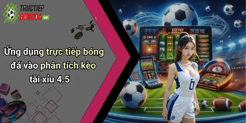 Ứng dụng trực tiếp bóng đá vào phân tích kèo tài xỉu 4.5