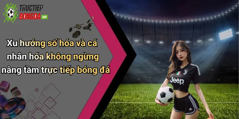 Xu hướng số hóa và cá nhân hóa không ngừng nâng tầm trực tiếp bóng đá