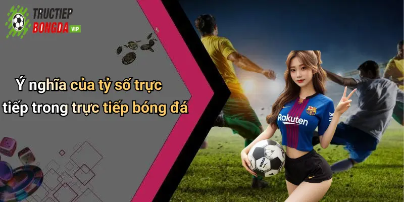 Ý nghĩa của tỷ số trực tiếp trong trực tiếp bóng đá