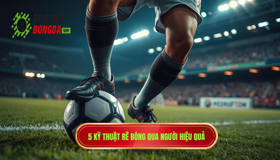 Top 5 kỹ thuật rê bóng qua người tinh tế phổ biến và hiệu quả nhất