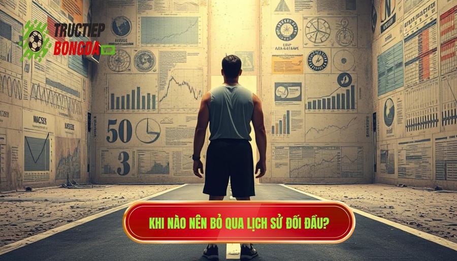 Những trường hợp cụ thể: Khi nào nên bỏ qua lịch sử đối đầu?